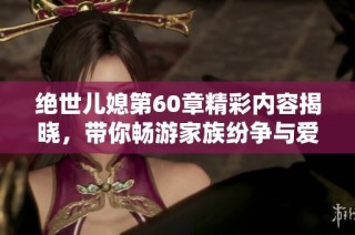 绝世儿媳第60章精彩内容揭晓，带你畅游家族纷争与爱情纠葛