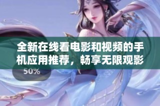 全新在线看电影和视频的手机应用推荐，畅享无限观影乐趣