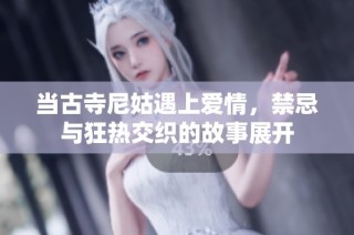 当古寺尼姑遇上爱情，禁忌与狂热交织的故事展开