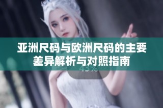 亚洲尺码与欧洲尺码的主要差异解析与对照指南