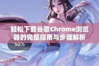 轻松下载谷歌Chrome浏览器的完整指南与步骤解析