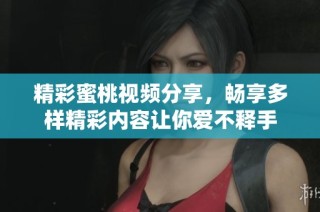 精彩蜜桃视频分享，畅享多样精彩内容让你爱不释手