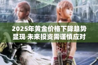 2025年黄金价格下降趋势显现 未来投资需谨慎应对