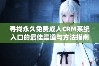 寻找永久免费成人CRM系统入口的最佳渠道与方法指南