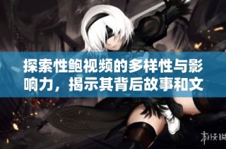 探索性鲍视频的多样性与影响力，揭示其背后故事和文化意义