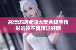 高清追剧资源大集合畅享精彩影视不再错过好剧
