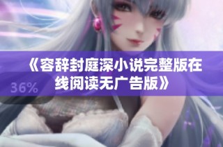 《容辞封庭深小说完整版在线阅读无广告版》