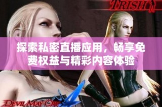 探索私密直播应用，畅享免费权益与精彩内容体验