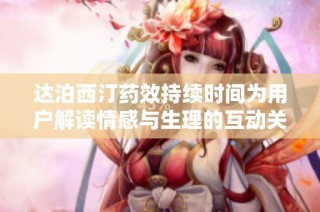 达泊西汀药效持续时间为用户解读情感与生理的互动关系