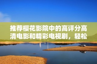 推荐樱花影院中的高评分高清电影和精彩电视剧，轻松享受视听盛宴