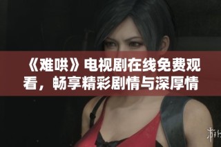 《难哄》电视剧在线免费观看，畅享精彩剧情与深厚情感交织