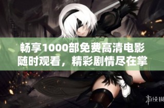 畅享1000部免费高清电影随时观看，精彩剧情尽在掌握中