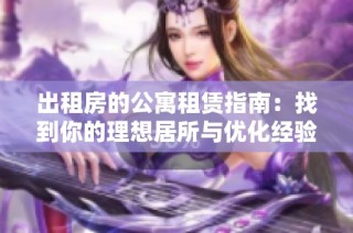 出租房的公寓租赁指南：找到你的理想居所与优化经验分享