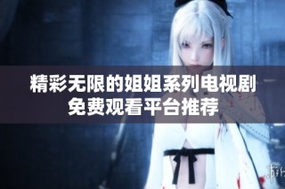 精彩无限的姐姐系列电视剧免费观看平台推荐