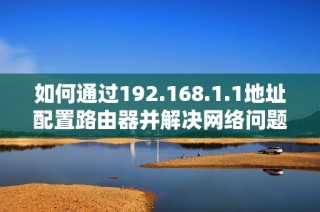 如何通过192.168.1.1地址配置路由器并解决网络问题