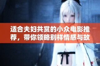 适合夫妇共赏的小众电影推荐，带你领略别样情感与故事深度