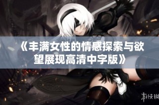《丰满女性的情感探索与欲望展现高清中字版》