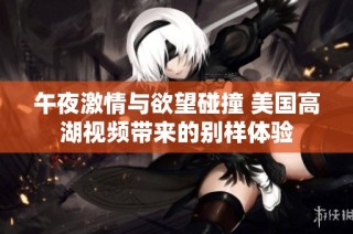 午夜激情与欲望碰撞 美国高湖视频带来的别样体验