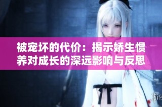 被宠坏的代价：揭示娇生惯养对成长的深远影响与反思