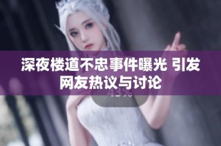 深夜楼道不忠事件曝光 引发网友热议与讨论