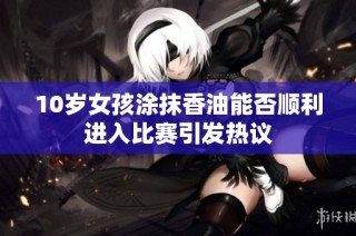 10岁女孩涂抹香油能否顺利进入比赛引发热议