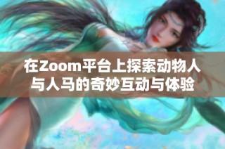 在Zoom平台上探索动物人与人马的奇妙互动与体验