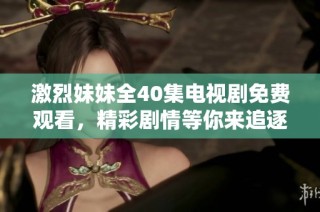 激烈妹妹全40集电视剧免费观看，精彩剧情等你来追逐