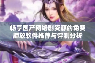 畅享国产网络剧资源的免费播放软件推荐与评测分析