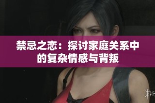 禁忌之恋：探讨家庭关系中的复杂情感与背叛