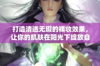 打造清透无瑕的裸妆效果，让你的肌肤在阳光下绽放自然光彩