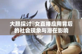 大胆探讨祼女直播应用背后的社会现象与潜在影响
