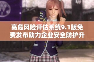 高危风险评估系统9.1版免费发布助力企业安全防护升级