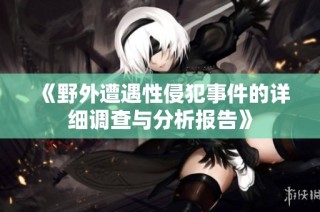 《野外遭遇性侵犯事件的详细调查与分析报告》