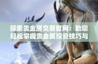 探索贵金属交易官网：助您轻松掌握贵金属投资技巧与市场动态