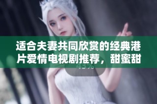 适合夫妻共同欣赏的经典港片爱情电视剧推荐，甜蜜甜心必看！