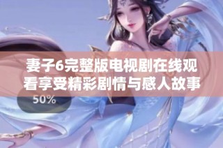 妻子6完整版电视剧在线观看享受精彩剧情与感人故事的绝佳体验