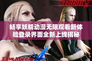 畅享妖精动漫无限观看新体验登录界面全新上线揭秘