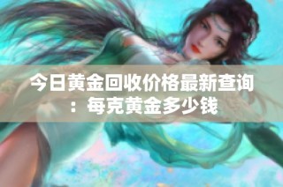 今日黄金回收价格最新查询：每克黄金多少钱
