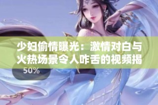 少妇偷情曝光：激情对白与火热场景令人咋舌的视频揭秘