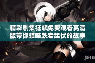 精彩剧集狂飙免费观看高清版带你领略跌宕起伏的故事情节
