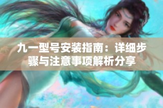 九一型号安装指南：详细步骤与注意事项解析分享