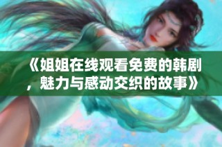 《姐姐在线观看免费的韩剧，魅力与感动交织的故事》
