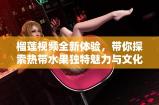 榴莲视频全新体验，带你探索热带水果独特魅力与文化背景