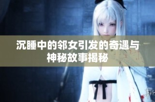 沉睡中的邻女引发的奇遇与神秘故事揭秘
