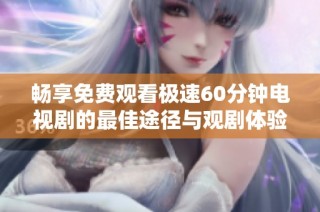 畅享免费观看极速60分钟电视剧的最佳途径与观剧体验分享