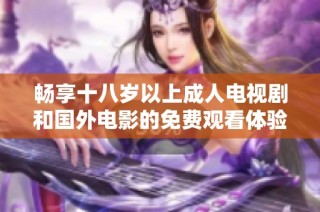 畅享十八岁以上成人电视剧和国外电影的免费观看体验
