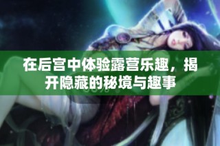 在后宫中体验露营乐趣，揭开隐藏的秘境与趣事