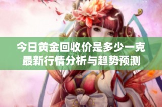 今日黄金回收价是多少一克最新行情分析与趋势预测
