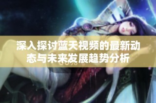 深入探讨蓝天视频的最新动态与未来发展趋势分析
