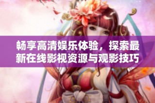 畅享高清娱乐体验，探索最新在线影视资源与观影技巧